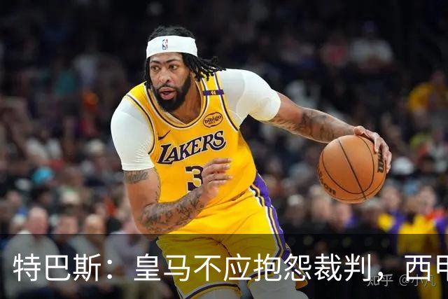 特巴斯：皇马不应抱怨裁判，西甲国际化之路的挑战与机遇