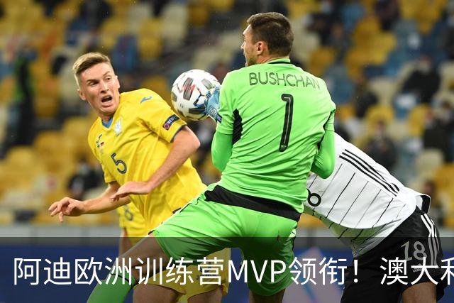阿迪欧洲训练营MVP领衔！澳大利亚6月21日以年轻阵容对阵中国男篮